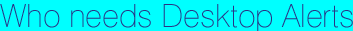 Who needs Desktop Alert Software